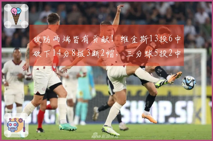 攻防两端皆有贡献！维金斯13投6中砍下14分8板3断2帽，三分球5投2中