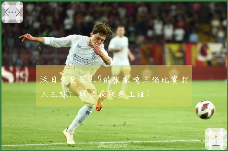 沃日多瓦茨U19的张家鸣三场比赛打入三球，助力获取劳工证！