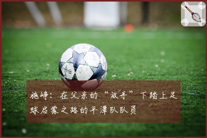 施峥：在父亲的“放手”下踏上足球启蒙之路的平潭队队员