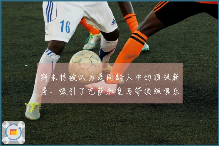 斯米特被认为是同龄人中的顶级新秀，吸引了巴萨和皇马等顶级俱乐部的目光
