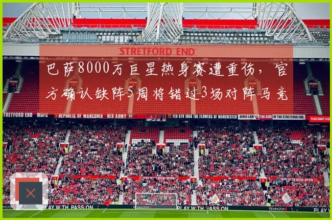 巴萨8000万巨星热身赛遭重伤，官方确认缺阵5周将错过3场对阵马竞的比赛