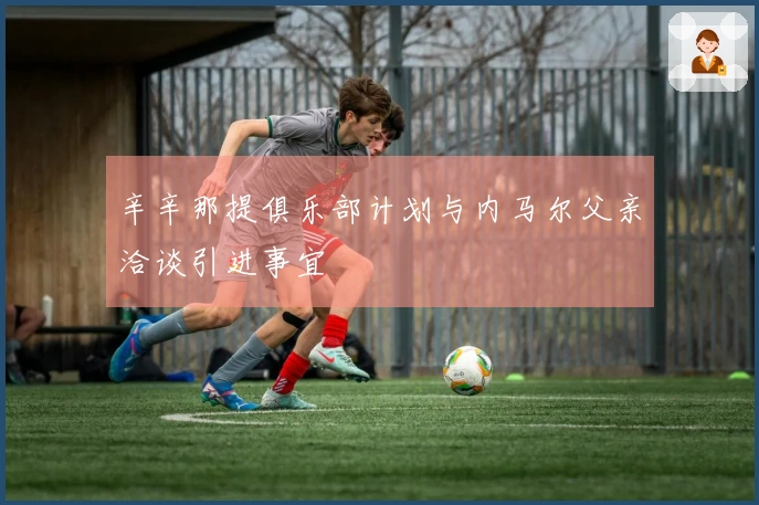 辛辛那提俱乐部计划与内马尔父亲洽谈引进事宜