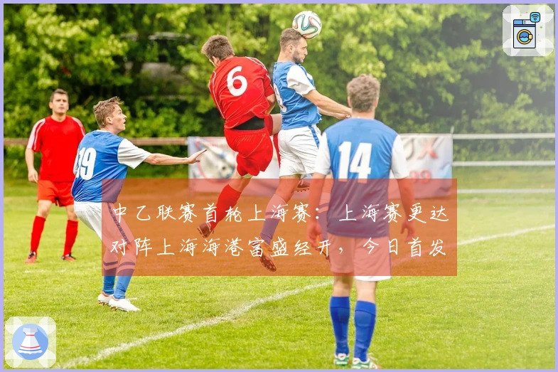 中乙联赛首轮上海赛：上海赛更达对阵上海海港富盛经开，今日首发阵容