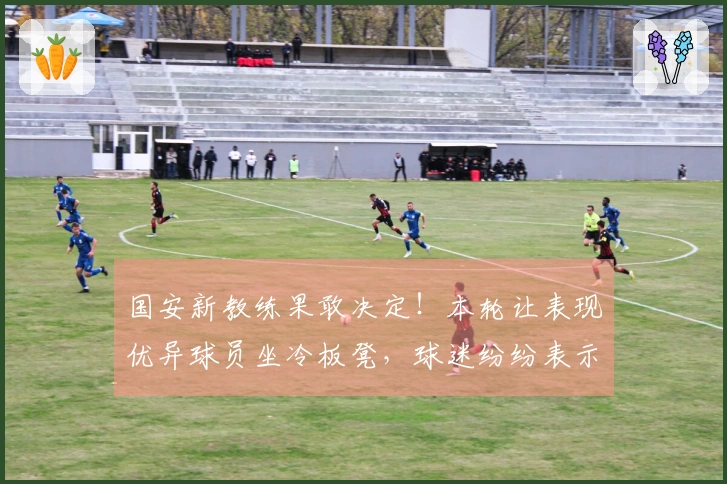 国安新教练果敢决定！本轮让表现优异球员坐冷板凳，球迷纷纷表示惊讶