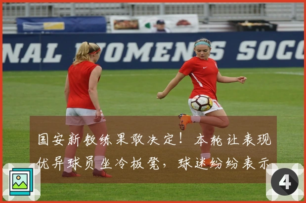 国安新教练果敢决定！本轮让表现优异球员坐冷板凳，球迷纷纷表示惊讶
