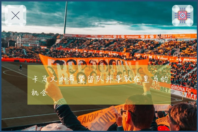 卡马文加希望留队并争取在皇马的机会