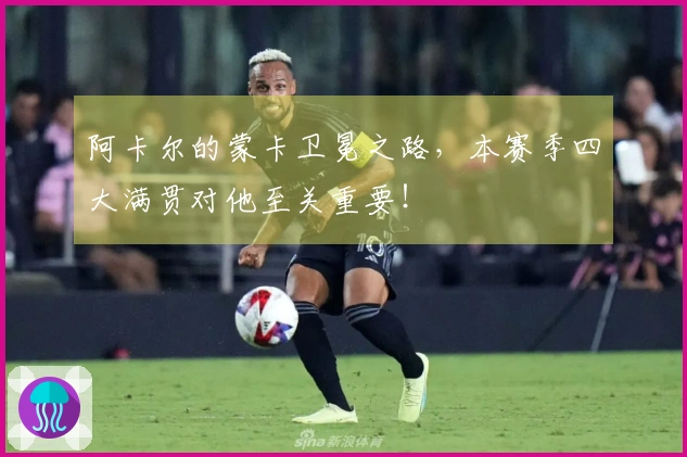 阿卡尔的蒙卡卫冕之路，本赛季四大满贯对他至关重要！