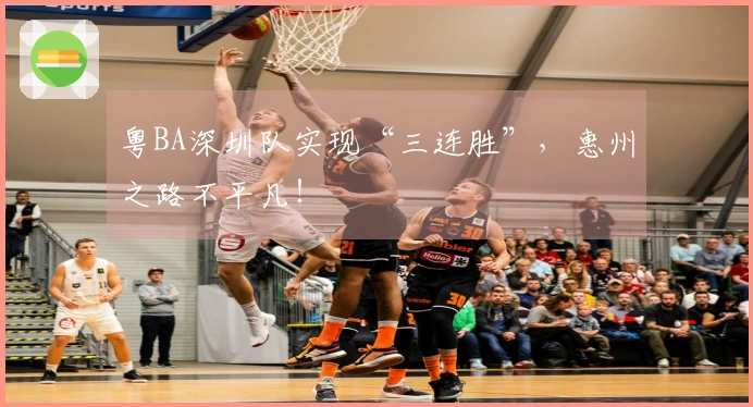 粤BA深圳队实现“三连胜”，惠州之路不平凡！