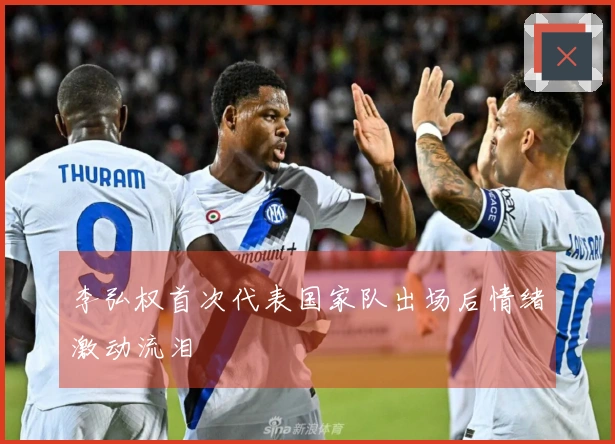 李弘权首次代表国家队出场后情绪激动流泪