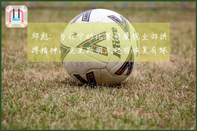 邱彪：与辽宁的比赛将展现全部拼搏精神，克里斯明天起将恢复有球训练