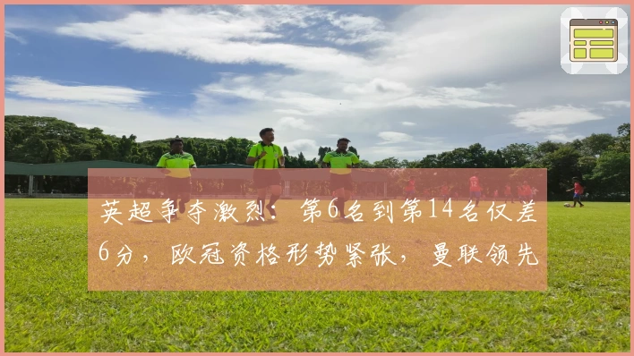 英超争夺激烈：第6名到第14名仅差6分，欧冠资格形势紧张，曼联领先切尔西7分