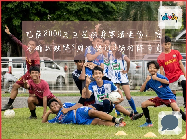 巴萨8000万巨星热身赛遭重伤，官方确认缺阵5周将错过3场对阵马竞的比赛