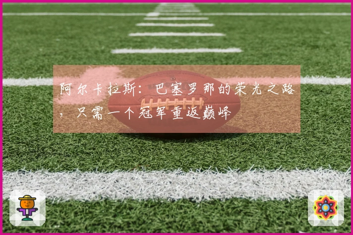 阿尔卡拉斯：巴塞罗那的荣光之路，只需一个冠军重返巅峰