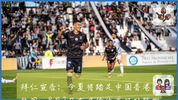 拜仁宣告：今夏将踏足中国香港与韩国，8月7日在启德体育场对阵维拉