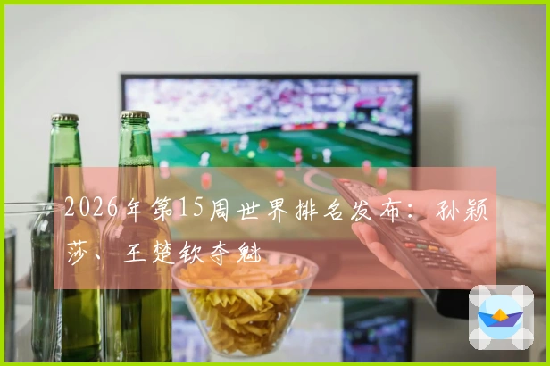 2026年第15周世界排名发布：孙颖莎、王楚钦夺魁