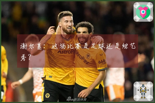 谢尔基：这场比赛是足球还是综艺秀？