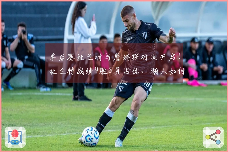 季后赛杜兰特与詹姆斯对决开启！杜兰特战绩9胜5负占优，湖人如何破解KD包夹？