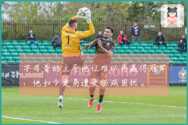 字母哥的主导地位难以再赢得冠军，他如今更易遭受伤病困扰