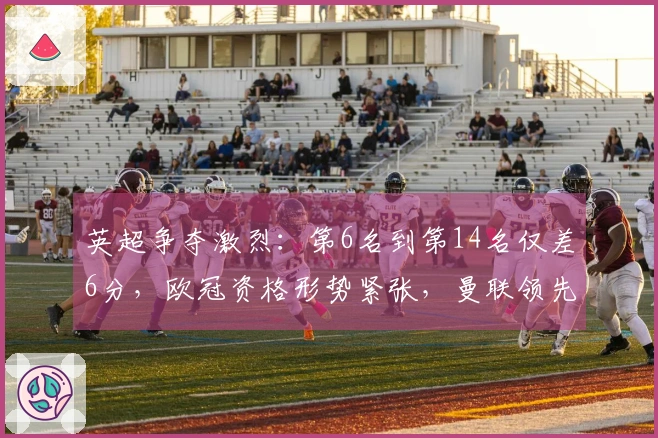 英超争夺激烈：第6名到第14名仅差6分，欧冠资格形势紧张，曼联领先切尔西7分