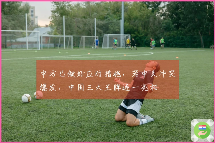 中方已做好应对措施，若中美冲突爆发，中国三大王牌逐一亮相