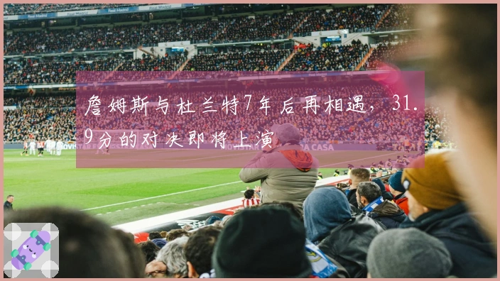 詹姆斯与杜兰特7年后再相遇，31.9分的对决即将上演