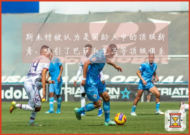 斯米特被认为是同龄人中的顶级新秀，吸引了巴萨和皇马等顶级俱乐部的目光