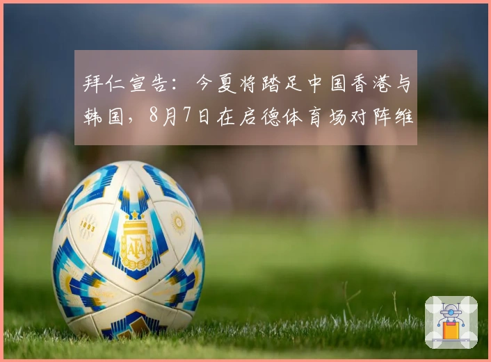 拜仁宣告：今夏将踏足中国香港与韩国，8月7日在启德体育场对阵维拉