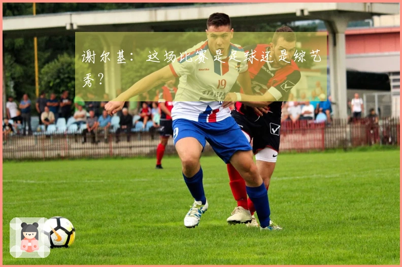 谢尔基：这场比赛是足球还是综艺秀？