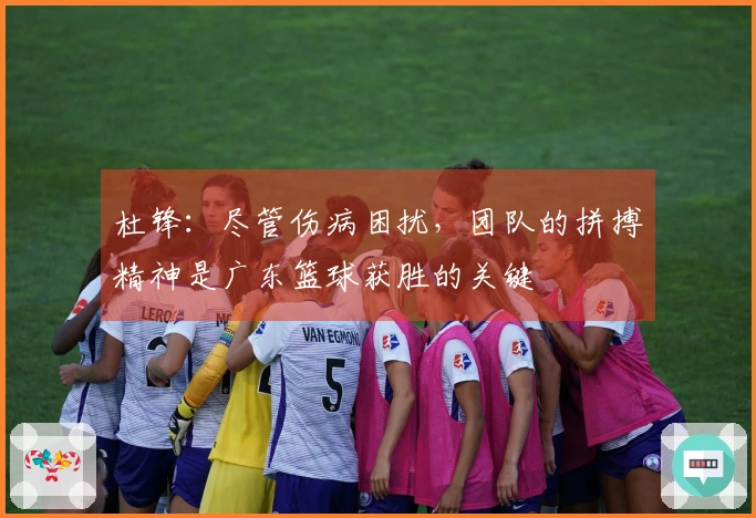 杜锋：尽管伤病困扰，团队的拼搏精神是广东篮球获胜的关键