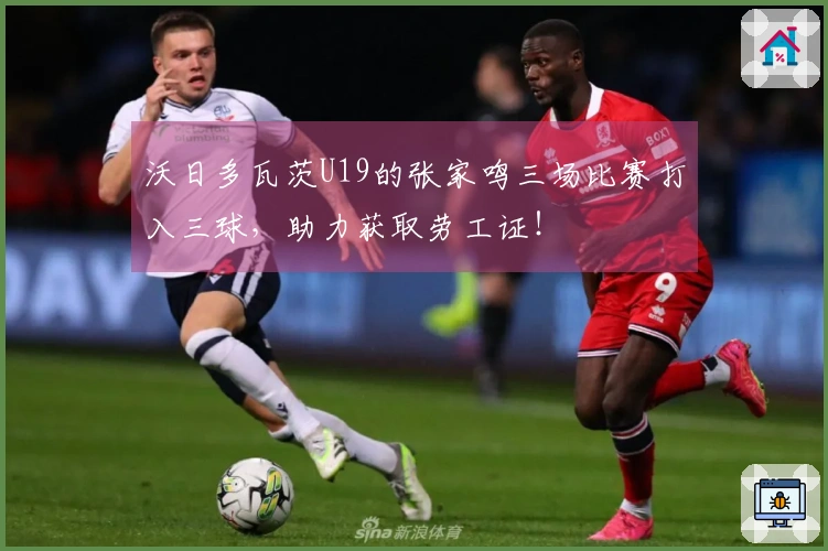 沃日多瓦茨U19的张家鸣三场比赛打入三球，助力获取劳工证！
