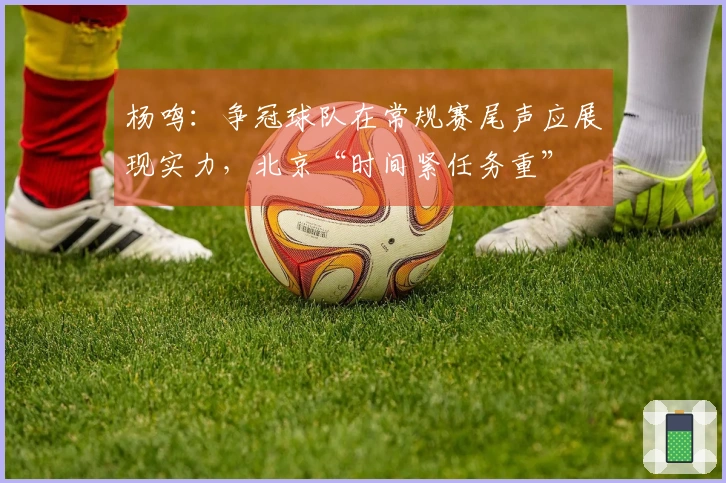 杨鸣：争冠球队在常规赛尾声应展现实力，北京“时间紧任务重”