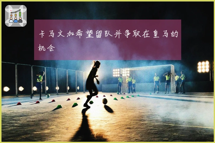 卡马文加希望留队并争取在皇马的机会