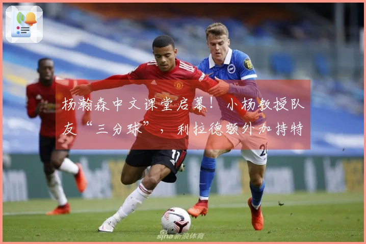 杨瀚森中文课堂启幕！小杨教授队友“三分球”，利拉德额外加持特效