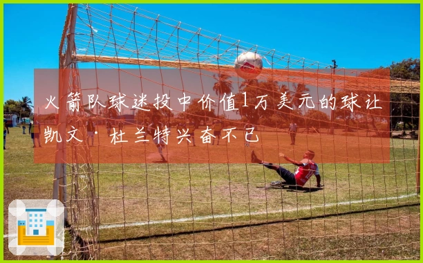火箭队球迷投中价值1万美元的球让凯文·杜兰特兴奋不已